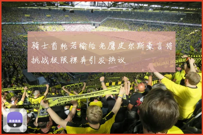 骑士首轮若输给老鹰皮尔斯豪言将挑战极限裸奔引发热议
