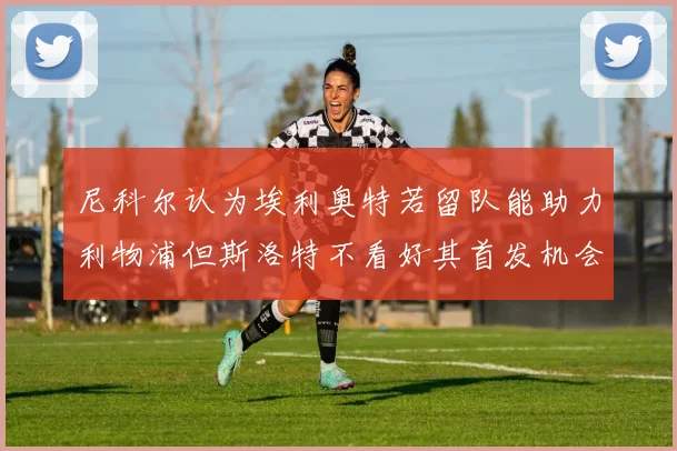 尼科尔认为埃利奥特若留队能助力利物浦但斯洛特不看好其首发机会