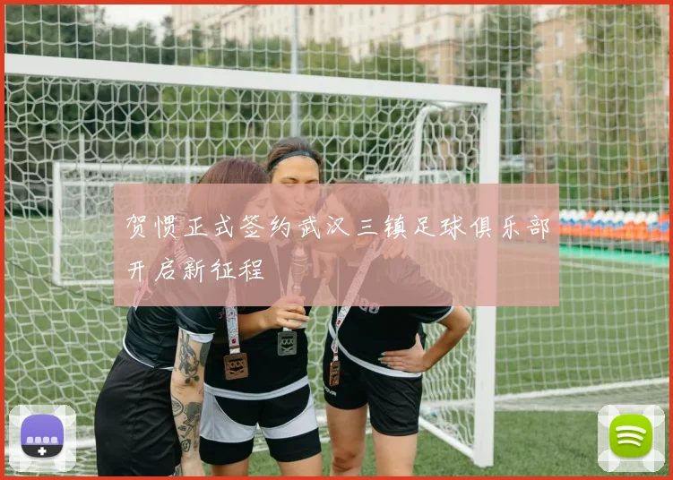 贺惯正式签约武汉三镇足球俱乐部开启新征程