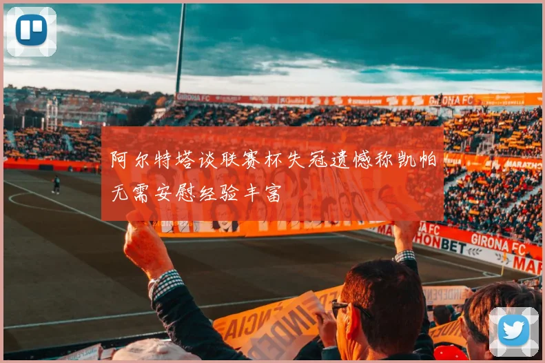 阿尔特塔谈联赛杯失冠遗憾称凯帕无需安慰经验丰富
