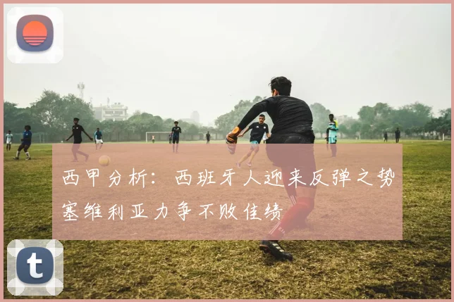 西甲分析：西班牙人迎来反弹之势塞维利亚力争不败佳绩