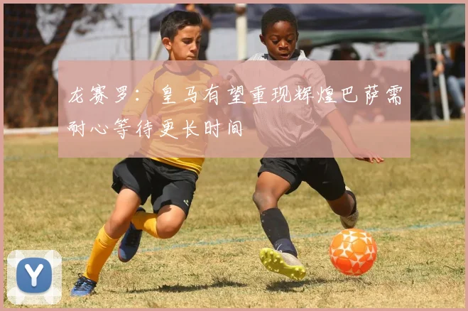 龙赛罗：皇马有望重现辉煌巴萨需耐心等待更长时间