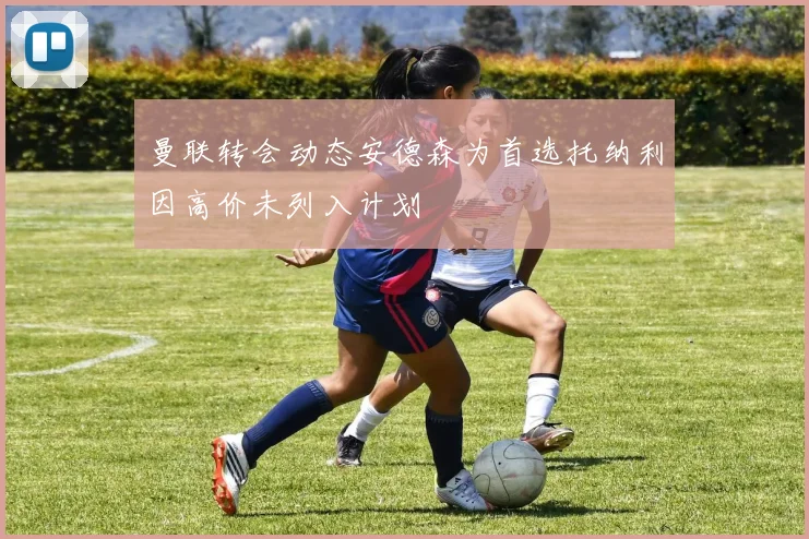 曼联转会动态安德森为首选托纳利因高价未列入计划