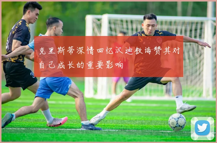 克里斯蒂深情回忆汉迪教诲赞其对自己成长的重要影响