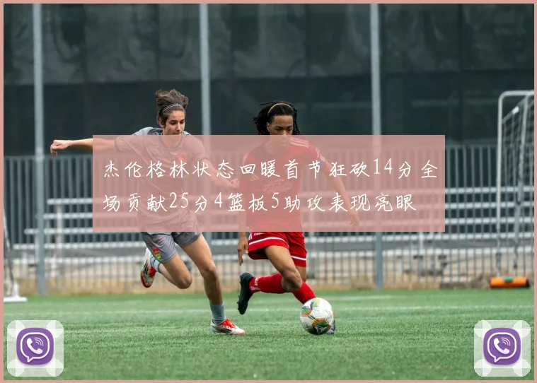 杰伦格林状态回暖首节狂砍14分全场贡献25分4篮板5助攻表现亮眼