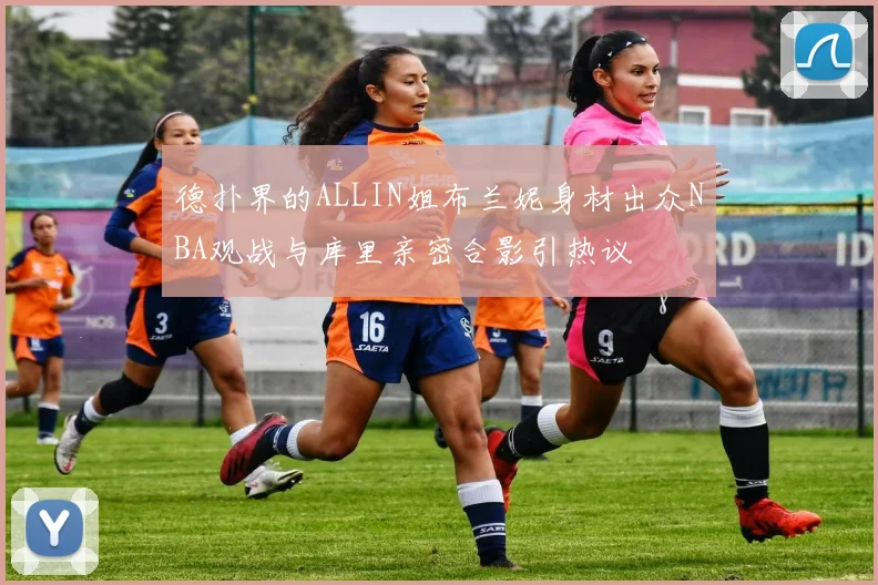 德扑界的ALLIN姐布兰妮身材出众NBA观战与库里亲密合影引热议