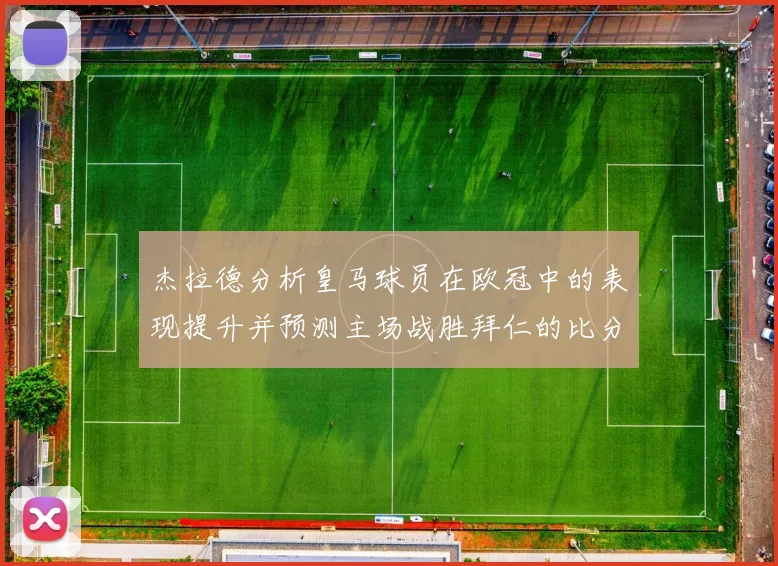 杰拉德分析皇马球员在欧冠中的表现提升并预测主场战胜拜仁的比分