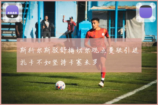 斯科尔斯驳舒梅切尔观点曼联引进扎卡不如坚持卡塞米罗