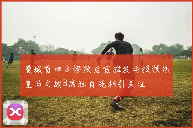 曼城首回合惨败后官推发海报预热皇马之战B席独自亮相引关注