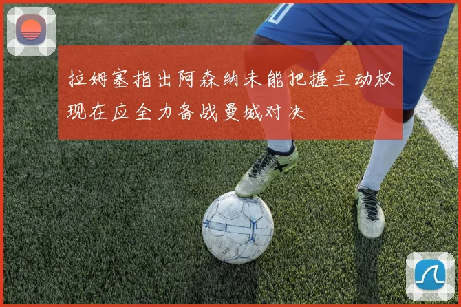 拉姆塞指出阿森纳未能把握主动权现在应全力备战曼城对决