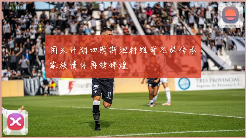 国米计划回购斯坦科维奇兄弟传承家族情怀再续辉煌
