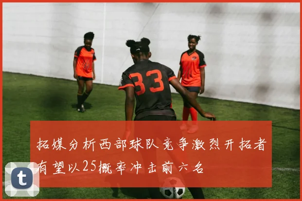 拓媒分析西部球队竞争激烈开拓者有望以25概率冲击前六名