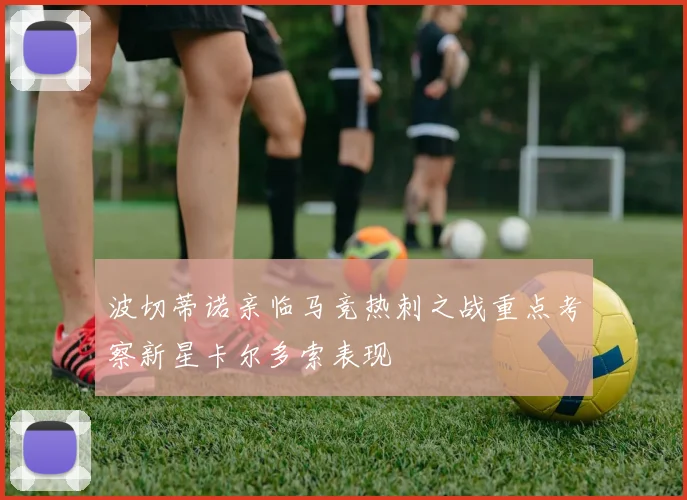 波切蒂诺亲临马竞热刺之战重点考察新星卡尔多索表现
