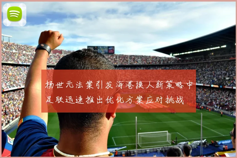 杨世元法案引发海港换人新策略中足联迅速推出优化方案应对挑战