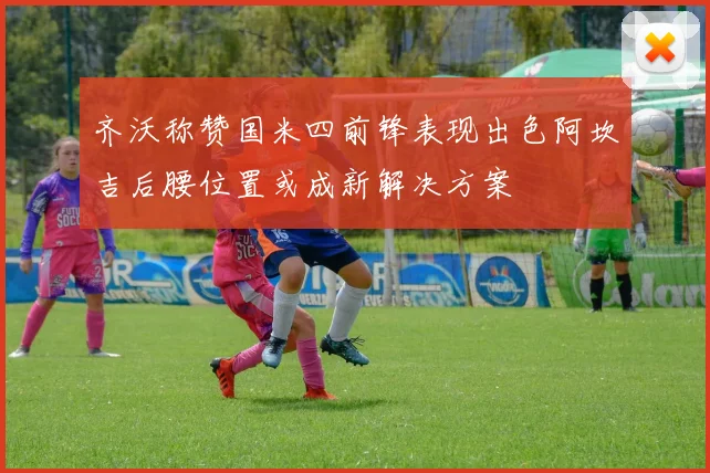 齐沃称赞国米四前锋表现出色阿坎吉后腰位置或成新解决方案